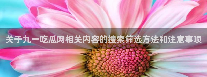 51吃瓜今日大赛：关于九一吃瓜网相关内容的搜索筛选方法和注意事项
