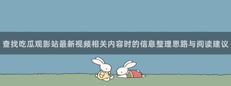17吃瓜网:查找吃瓜观影站最新视频相关内容时的信息整理思路与阅读建议