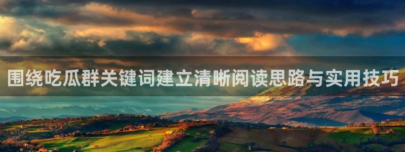吃瓜群:围绕吃瓜群关键词建立清晰阅读思路与实用技巧