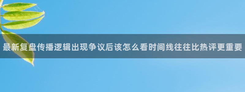 51吃瓜入口:最新复盘传播逻辑出现争议后该怎么看时间线往往比热评更重要