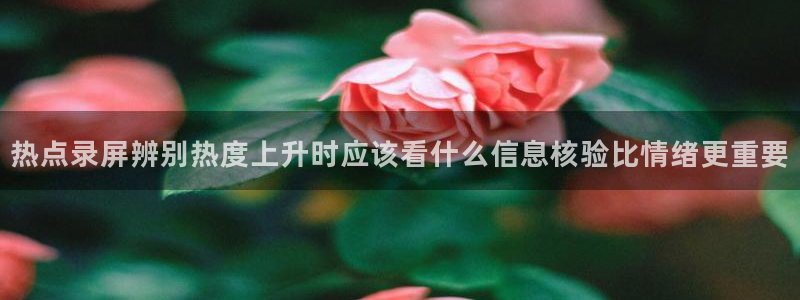 吃瓜网在线:热点录屏辨别热度上升时应该看什么信息核验比情绪更重要