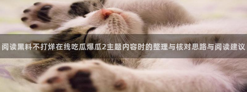 国产黑料吃瓜：阅读黑料不打烊在线吃瓜爆瓜2主题内容时的整理与核对思路与阅读建议